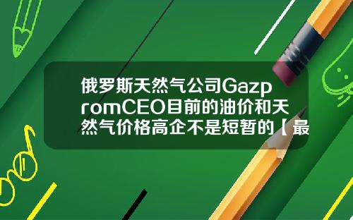俄罗斯天然气公司GazpromCEO目前的油价和天然气价格高企不是短暂的【最新】