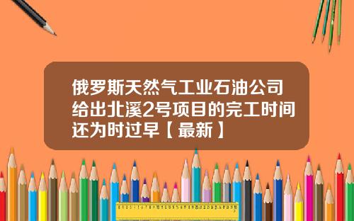 俄罗斯天然气工业石油公司给出北溪2号项目的完工时间还为时过早【最新】