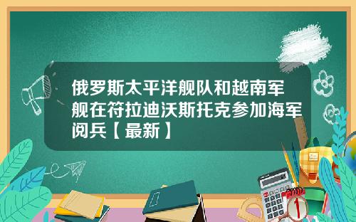 俄罗斯太平洋舰队和越南军舰在符拉迪沃斯托克参加海军阅兵【最新】