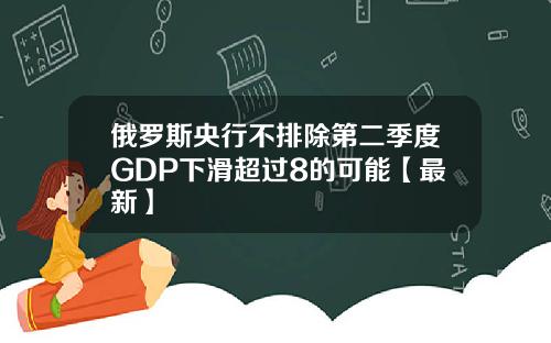 俄罗斯央行不排除第二季度GDP下滑超过8的可能【最新】