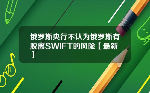俄罗斯央行不认为俄罗斯有脱离SWIFT的风险【最新】