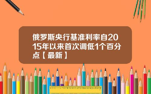 俄罗斯央行基准利率自2015年以来首次调低1个百分点【最新】