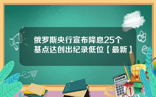 俄罗斯央行宣布降息25个基点达创出纪录低位【最新】