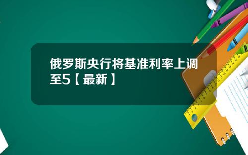 俄罗斯央行将基准利率上调至5【最新】