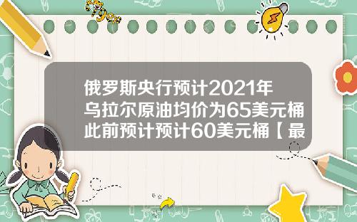 俄罗斯央行预计2021年乌拉尔原油均价为65美元桶此前预计预计60美元桶【最新】