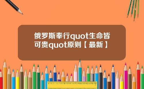 俄罗斯奉行quot生命皆可贵quot原则【最新】