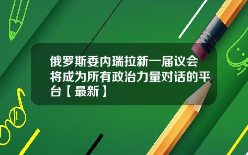俄罗斯委内瑞拉新一届议会将成为所有政治力量对话的平台【最新】