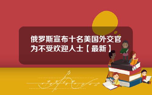 俄罗斯宣布十名美国外交官为不受欢迎人士【最新】