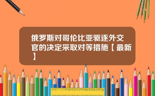 俄罗斯对哥伦比亚驱逐外交官的决定采取对等措施【最新】