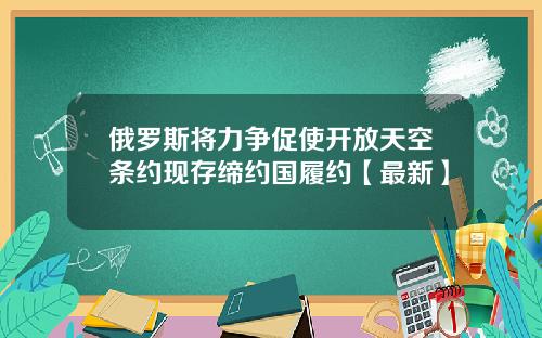 俄罗斯将力争促使开放天空条约现存缔约国履约【最新】