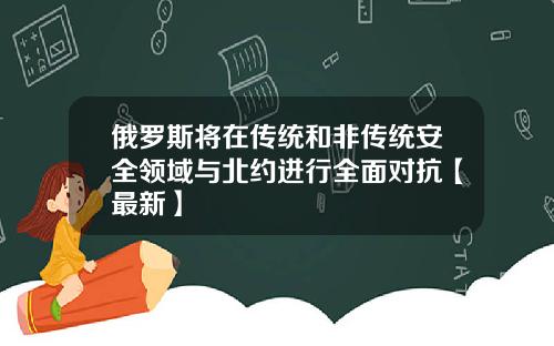 俄罗斯将在传统和非传统安全领域与北约进行全面对抗【最新】