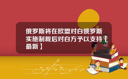 俄罗斯将在欧盟对白俄罗斯实施制裁后对白方予以支持【最新】