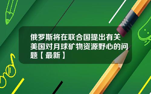 俄罗斯将在联合国提出有关美国对月球矿物资源野心的问题【最新】