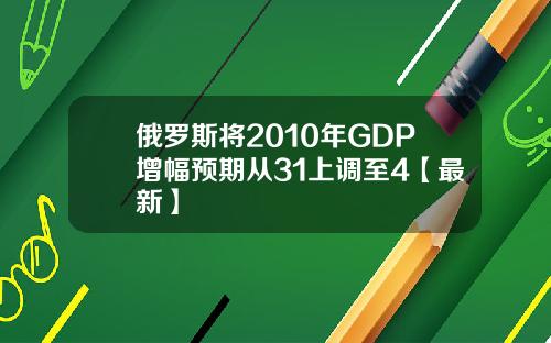 俄罗斯将2010年GDP增幅预期从31上调至4【最新】