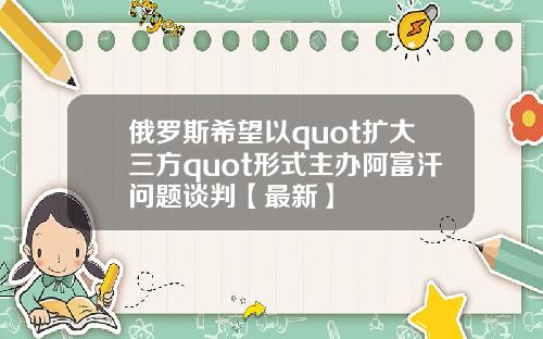 俄罗斯希望以quot扩大三方quot形式主办阿富汗问题谈判【最新】