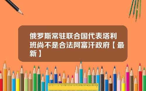 俄罗斯常驻联合国代表塔利班尚不是合法阿富汗政府【最新】