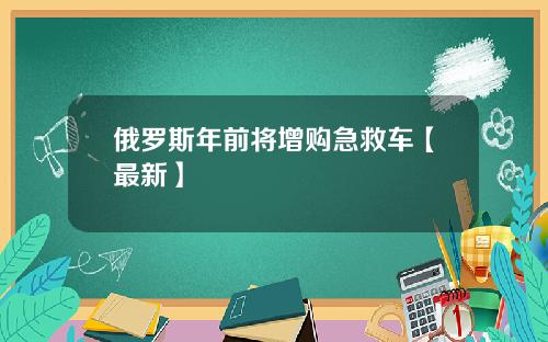 俄罗斯年前将增购急救车【最新】