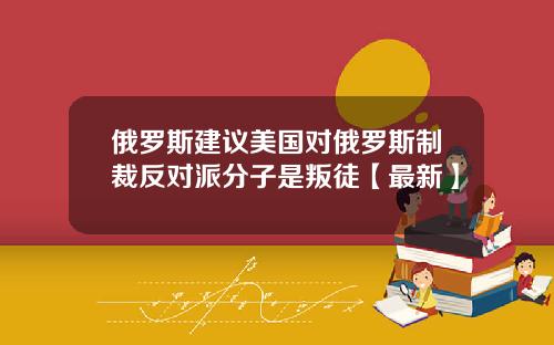 俄罗斯建议美国对俄罗斯制裁反对派分子是叛徒【最新】
