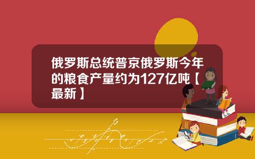 俄罗斯总统普京俄罗斯今年的粮食产量约为127亿吨【最新】