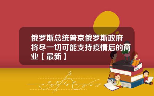 俄罗斯总统普京俄罗斯政府将尽一切可能支持疫情后的商业【最新】
