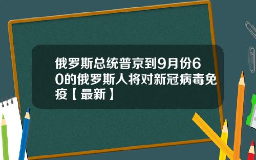 俄罗斯总统普京到9月份60的俄罗斯人将对新冠病毒免疫【最新】