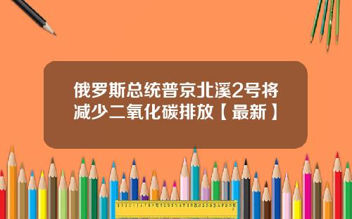 俄罗斯总统普京北溪2号将减少二氧化碳排放【最新】