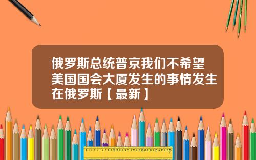 俄罗斯总统普京我们不希望美国国会大厦发生的事情发生在俄罗斯【最新】