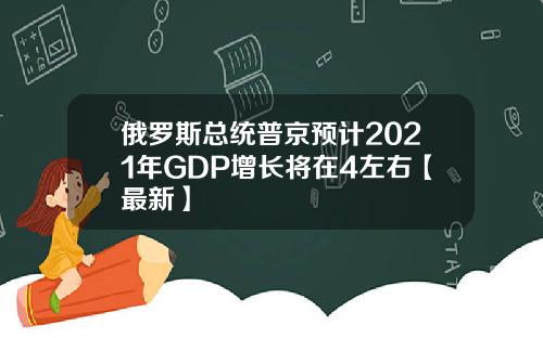 俄罗斯总统普京预计2021年GDP增长将在4左右【最新】