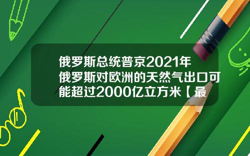 俄罗斯总统普京2021年俄罗斯对欧洲的天然气出口可能超过2000亿立方米【最新】