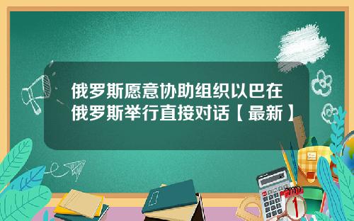 俄罗斯愿意协助组织以巴在俄罗斯举行直接对话【最新】