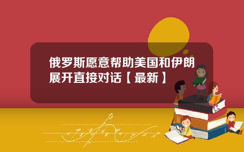 俄罗斯愿意帮助美国和伊朗展开直接对话【最新】