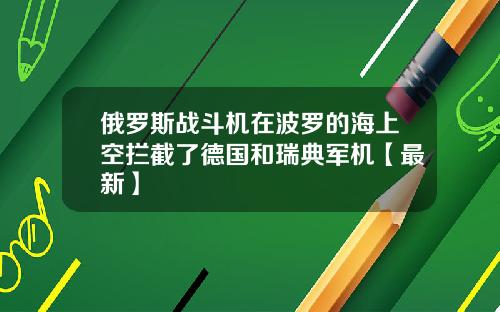 俄罗斯战斗机在波罗的海上空拦截了德国和瑞典军机【最新】