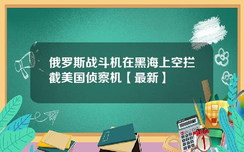 俄罗斯战斗机在黑海上空拦截美国侦察机【最新】