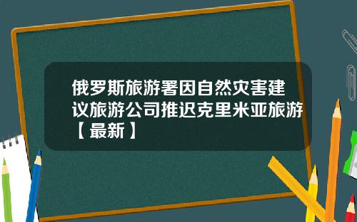 俄罗斯旅游署因自然灾害建议旅游公司推迟克里米亚旅游【最新】