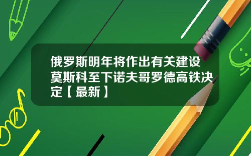 俄罗斯明年将作出有关建设莫斯科至下诺夫哥罗德高铁决定【最新】