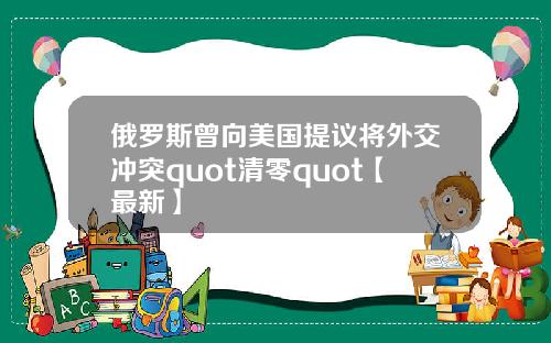 俄罗斯曾向美国提议将外交冲突quot清零quot【最新】