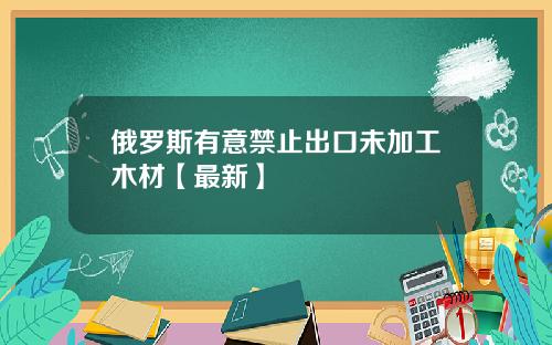 俄罗斯有意禁止出口未加工木材【最新】