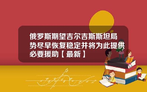 俄罗斯期望吉尔吉斯斯坦局势尽早恢复稳定并将为此提供必要援助【最新】