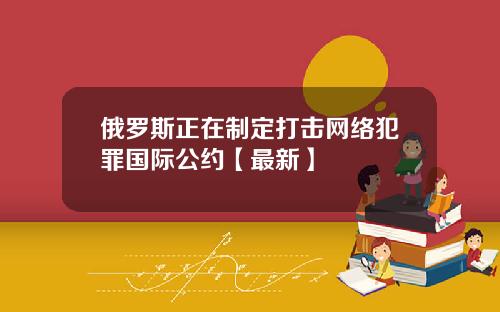 俄罗斯正在制定打击网络犯罪国际公约【最新】
