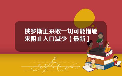 俄罗斯正采取一切可能措施来阻止人口减少【最新】