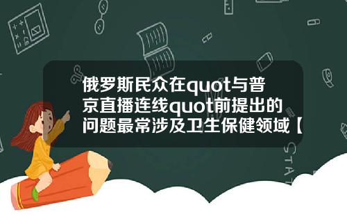俄罗斯民众在quot与普京直播连线quot前提出的问题最常涉及卫生保健领域【最新】