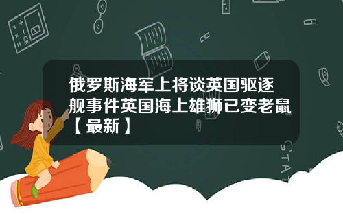 俄罗斯海军上将谈英国驱逐舰事件英国海上雄狮已变老鼠【最新】