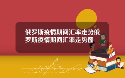 俄罗斯疫情期间汇率走势俄罗斯疫情期间汇率走势图