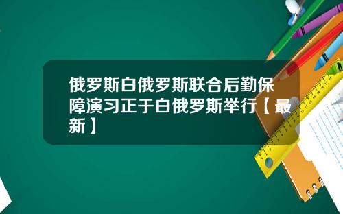 俄罗斯白俄罗斯联合后勤保障演习正于白俄罗斯举行【最新】