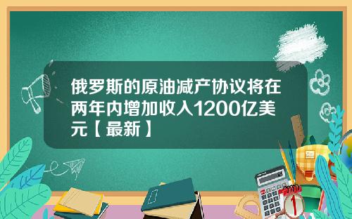 俄罗斯的原油减产协议将在两年内增加收入1200亿美元【最新】