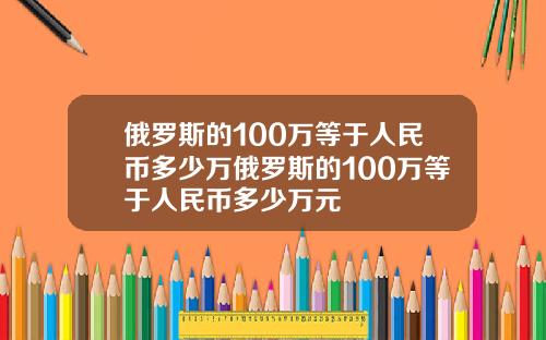 俄罗斯的100万等于人民币多少万俄罗斯的100万等于人民币多少万元