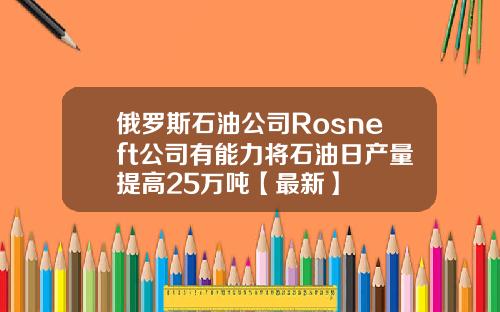 俄罗斯石油公司Rosneft公司有能力将石油日产量提高25万吨【最新】