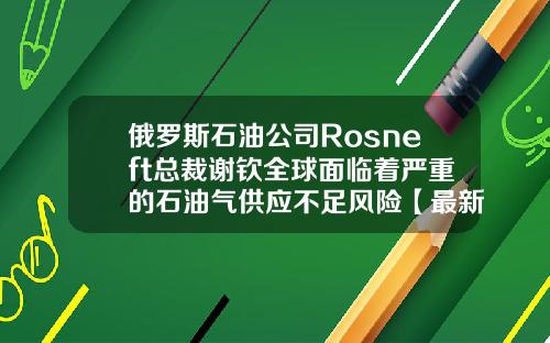 俄罗斯石油公司Rosneft总裁谢钦全球面临着严重的石油气供应不足风险【最新】