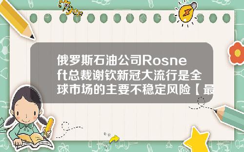 俄罗斯石油公司Rosneft总裁谢钦新冠大流行是全球市场的主要不稳定风险【最新】