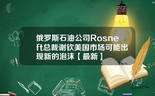 俄罗斯石油公司Rosneft总裁谢钦美国市场可能出现新的泡沫【最新】